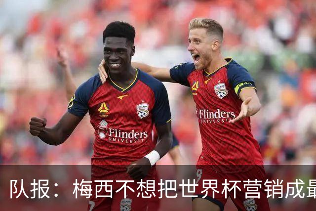 队报：梅西不想把世界杯营销成最后一舞，他一切如常并渴望卫冕
